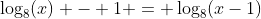\log_8(x) - 1 = \log_8(x-1)~\implies~x\cdot \frac18=x-1~\implies~-\dfrac78 x=- 1~\implies~x= \dfrac87