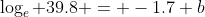 \log_e 39.8 = -1.7+b