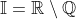 \mathbb{I}=\mathbb{R}\setminus\mathbb{Q}