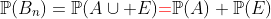 \mathbb{P}(B_n)=\mathbb{P}(A\cup E){\color{red}=}\mathbb{P}(A)+\mathbb{P}(E)