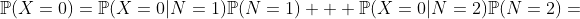 \mathbb{P}(X=0)=\mathbb{P}(X=0|N=1)\mathbb{P}(N=1)  +\mathbb{P}(X=0|N=2)\mathbb{P}(N=2)=