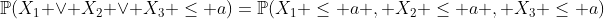 \mathbb{P}(X_1 \vee X_2 \vee X_3 \leq a)=\mathbb{P}(X_1 \leq a , X_2 \leq a , X_3 \leq a)