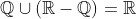 \mathbb{Q}\cup\left(\mathbb{R}-\mathbb{Q}\right)=\mathbb{R}