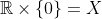 \mathbb{R}\times\{0\}=X