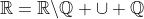 \mathbb{R}=\mathbb{R}\backslash\mathbb{Q} \cup \mathbb{Q}