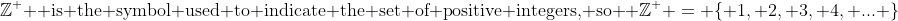 \mathbb{Z}^+ \text{ is the symbol used to indicate the set of positive integers, so } \mathbb{Z}^+ = \{ 1, 2, 3, 4, ... \}
