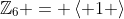 \mathbb{Z}_6 = \left< 1 \right>