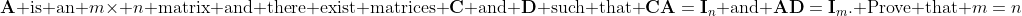 \mathbf{A}\text{ is an }m\times n\text{ matrix and there exist matrices }\mathbf{C}\text{ and }\mathbf{D}\text{ such that }\mathbf{CA}=\mathbf{I}_n\text{ and }\\\mathbf{AD}=\mathbf{I}_m\text{. Prove that }m=n