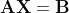 \mathbf{AX}=\mathbf{B}