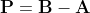 \mathbf{P}=\mathbf{B}-\mathbf{A}