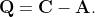 \mathbf{Q}=\mathbf{C}-\mathbf{A}.