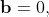 \mathbf{b}=0,