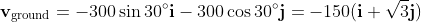 \mathbf{v}_{\textrm{ground}}=-300\sin{30^\circ}\mathbf{i}-300\cos{30^\circ}\mathbf{j}=-150(\mathbf{i}+\sqrt{3}\mathbf{j})