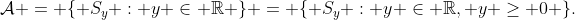 \mathcal{A} = \{ S_y : y \in \mathbb{R} \} = \{ S_y : y \in \mathbb{R}, y \ge 0 \}.