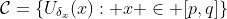 \mathcal{C}=\left\{U_{\delta_x}(x): x \in [p,q]\right\}