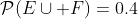 \mathcal{P}(E\cup F)=0.4