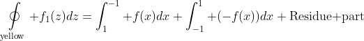 \mathop\oint\limits_{\text{yellow}} f_1(z)dz=\int_{1}^{-1} f(x)dx+\int_{-1}^1 (-f(x))dx+\text{Residue part}