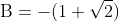 \mathrm{B=-(1+\sqrt{2})}