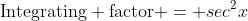 \mathrm{Integrating factor} = sec^2x