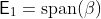 \mathsf{E}_1=\text{span}(\beta)