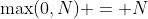 \max(0,N) = N