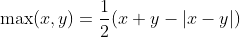 \max(x,y)=\frac{1}{2}{(x+y-|x-y|)}