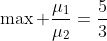 \max \frac{\mu_1}{\mu_2}=\frac{5}{3}