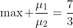 \max \frac{\mu_1}{\mu_2}=\frac{7}{3}