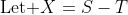 \mbox{Let }X=S-T