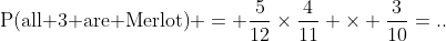 \mbox{P(all 3 are Merlot)} = \dfrac{5}{12}\times\dfrac{4}{11} \times \dfrac{3}{10}=..