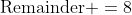 \mbox{Remainder }=8