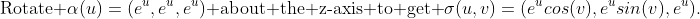 \mbox{Rotate }\alpha(u)=(e^u,e^u,e^u)\mbox{ about the z-axis to get }\sigma(u,v)=(e^ucos(v),e^usin(v),e^u).