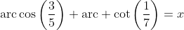 \mbox{arc}\cos\left(\frac{3}{5}\right)+\mbox{arc} \cot\left(\frac{1}{7}\right)=x
