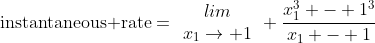 \mbox{instantaneous rate}=\begin{array}{c}lim\\x_1\rightarrow 1\end{array} \frac{x_1^3 - 1^3}{x_1 - 1}