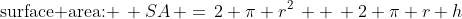 \mbox{surface area: }\, SA\, =\,2 \pi r^2\, +\, 2 \pi r h