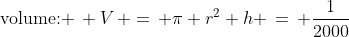 \mbox{volume: }\, V\, =\, \pi r^2 h \,=\, \frac{1}{2000}