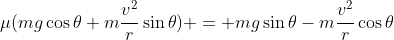 \mu(mg\cos{\theta}+m\frac{v^{2}}{r}\sin{\theta}) = mg\sin{\theta}-m\frac{v^{2}}{r}\cos{\theta}
