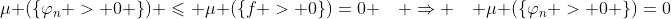 \mu (\{\varphi_n > 0 \}) \leqslant \mu (\{f > 0\})=0 \quad \Rightarrow \quad \mu (\{\varphi_n > 0 \})=0