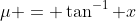 \mu = \tan^{-1} x