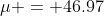 \mu = 46.97