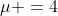 \mu =4
