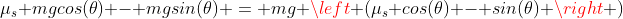 \mu_s mgcos(\theta) - mgsin(\theta) = mg \left (\mu_s cos(\theta) - sin(\theta) \right )
