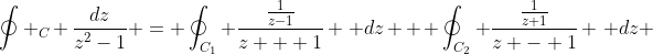 \oint _C \frac{dz}{z^2-1} = \oint_{C_1} \frac{\frac{1}{z-1}}{z + 1} \, dz + \oint_{C_2} \frac{\frac{1}{z+1}}{z - 1} \, dz 