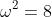 \omega^2=8