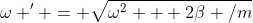 \omega ' = \sqrt{\omega^2 + 2\beta /m}