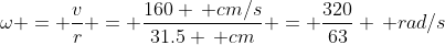 \omega = \frac{v}{r} = \frac{160 \, cm/s}{31.5 \, cm} = \frac{320}{63} \, rad/s