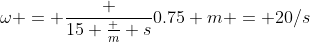 \omega = \frac {15 \frac m s}{0.75 m} = 20/s