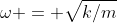 \omega = \sqrt{k/m}
