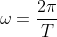 \omega=\frac{2\pi}{T}