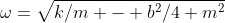 \omega=\sqrt{k/m - b^2/{4 m^2}}